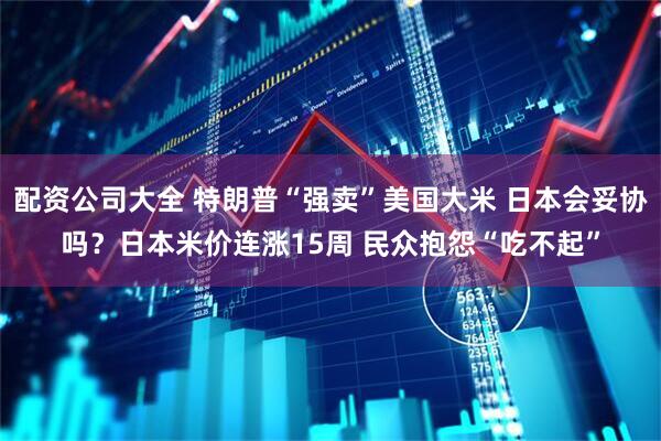 配资公司大全 特朗普“强卖”美国大米 日本会妥协吗？日本米价连涨15周 民众抱怨“吃不起”