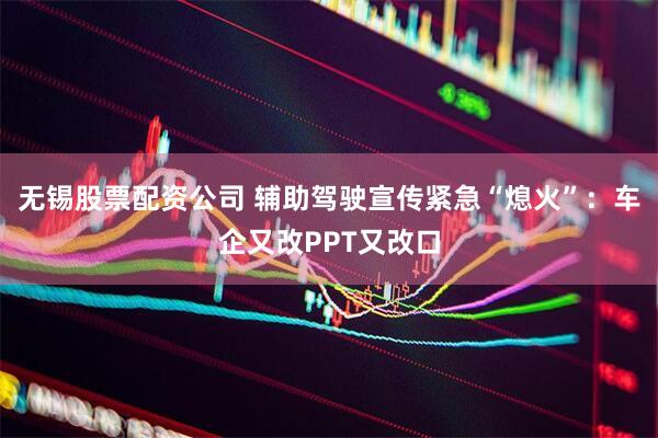 无锡股票配资公司 辅助驾驶宣传紧急“熄火”：车企又改PPT又改口