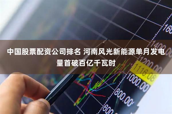 中国股票配资公司排名 河南风光新能源单月发电量首破百亿千瓦时