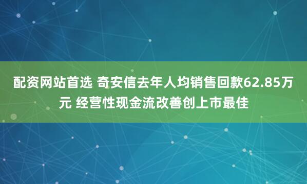 配资网站首选 奇安信去年人均销售回款62.85万元 经营性现金流改善创上市最佳