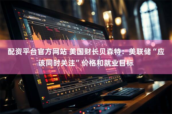 配资平台官方网站 美国财长贝森特：美联储“应该同时关注”价格和就业目标